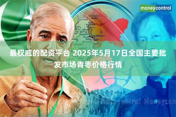 最权威的配资平台 2025年5月17日全国主要批发市场青枣价格行情