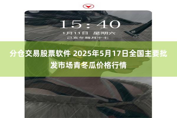 分仓交易股票软件 2025年5月17日全国主要批发市场青冬瓜价格行情