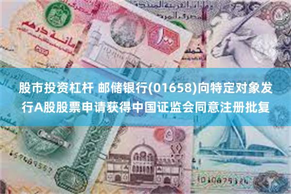 股市投资杠杆 邮储银行(01658)向特定对象发行A股股票申请获得中国证监会同意注册批复