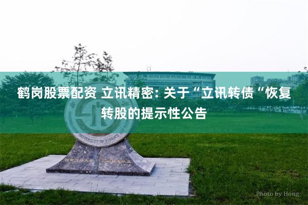 鹤岗股票配资 立讯精密: 关于“立讯转债“恢复转股的提示性公告