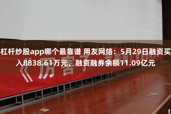 杠杆炒股app哪个最靠谱 用友网络：5月29日融资买入8838.61万元，融资融券余额11.09亿元