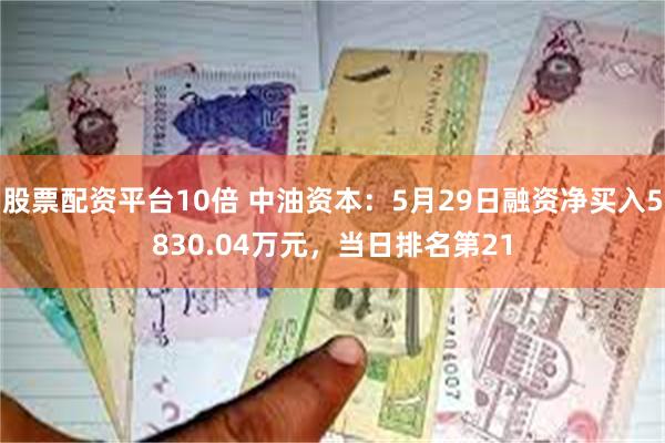 股票配资平台10倍 中油资本：5月29日融资净买入5830.04万元，当日排名第21