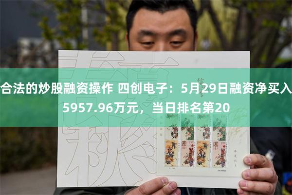 合法的炒股融资操作 四创电子：5月29日融资净买入5957.96万元，当日排名第20