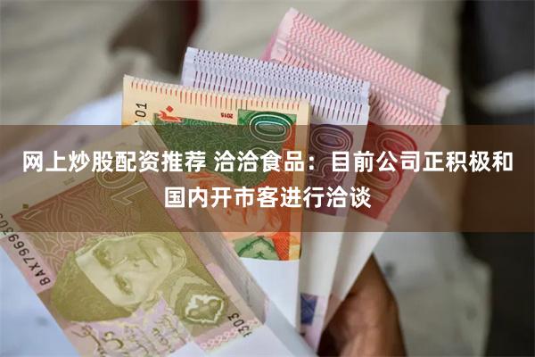网上炒股配资推荐 洽洽食品：目前公司正积极和国内开市客进行洽谈