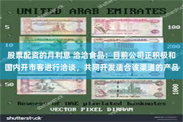 股票配资的月利息 洽洽食品：目前公司正积极和国内开市客进行洽谈，共同开发适合该渠道的产品