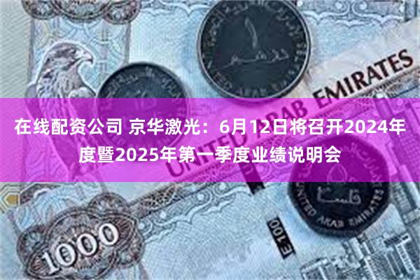 在线配资公司 京华激光：6月12日将召开2024年度暨2025年第一季度业绩说明会