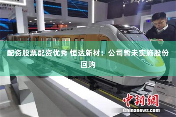 配资股票配资优秀 恒达新材：公司暂未实施股份回购