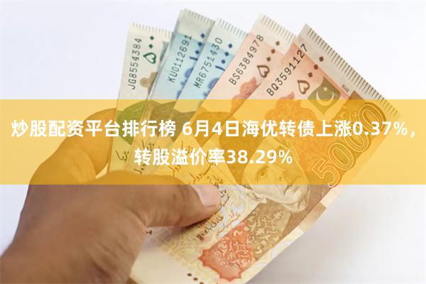 炒股配资平台排行榜 6月4日海优转债上涨0.37%，转股溢价率38.29%