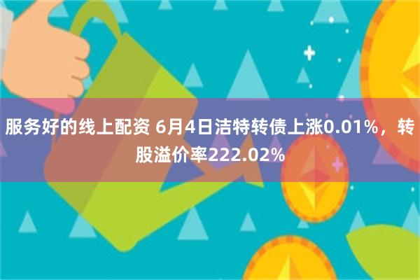 服务好的线上配资 6月4日洁特转债上涨0.01%，转股溢价率222.02%