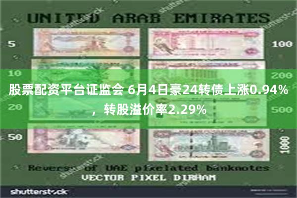 股票配资平台证监会 6月4日豪24转债上涨0.94%，转股溢价率2.29%