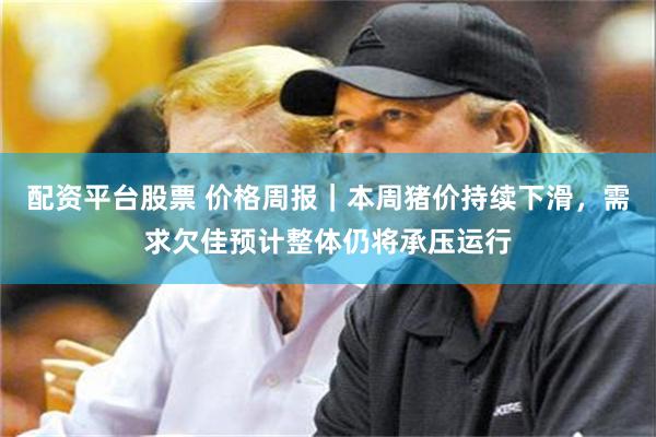 配资平台股票 价格周报｜本周猪价持续下滑，需求欠佳预计整体仍将承压运行