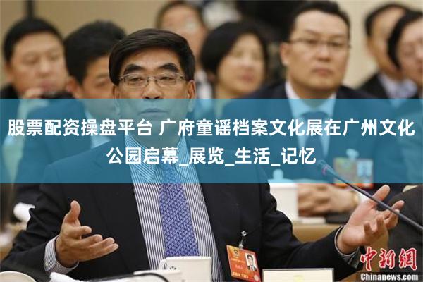 股票配资操盘平台 广府童谣档案文化展在广州文化公园启幕_展览_生活_记忆