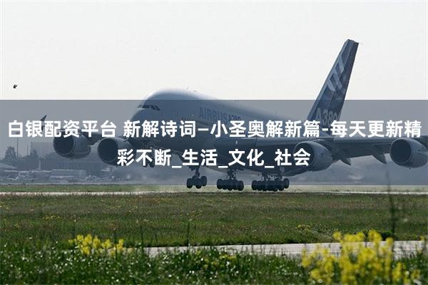 白银配资平台 新解诗词—小圣奥解新篇-每天更新精彩不断_生活_文化_社会