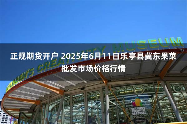 正规期货开户 2025年6月11日乐亭县冀东果菜批发市场价格行情