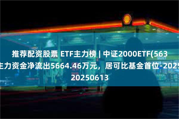 推荐配资股票 ETF主力榜 | 中证2000ETF(563300)主力资金净流出5664.46万元，居可比基金首位-20250613