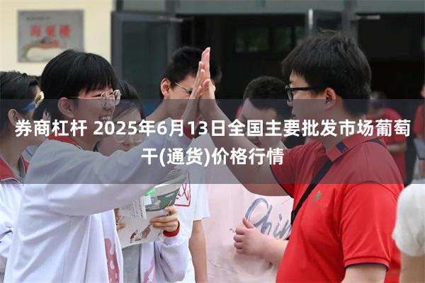 券商杠杆 2025年6月13日全国主要批发市场葡萄干(通货)价格行情