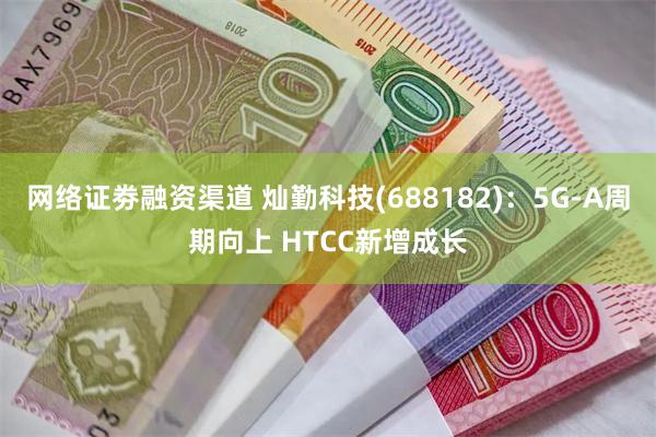 网络证劵融资渠道 灿勤科技(688182)：5G-A周期向上 HTCC新增成长