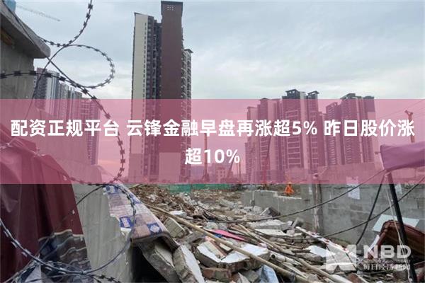 配资正规平台 云锋金融早盘再涨超5% 昨日股价涨超10%