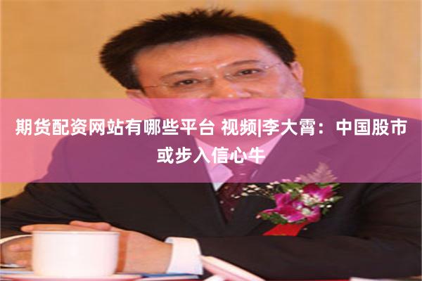 期货配资网站有哪些平台 视频|李大霄：中国股市或步入信心牛