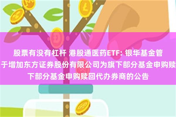股票有没有杠杆 港股通医药ETF: 银华基金管理股份有限公司关于增加东方证券股份有限公司为旗下部分基金申购赎回代办券商的公告