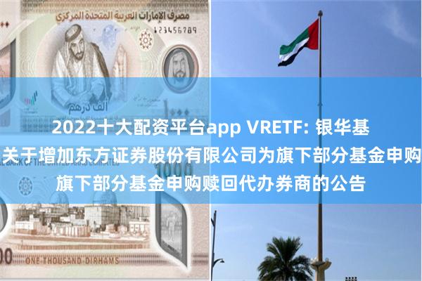 2022十大配资平台app VRETF: 银华基金管理股份有限公司关于增加东方证券股份有限公司为旗下部分基金申购赎回代办券商的公告