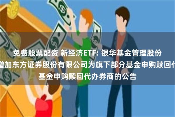 免费股票配资 新经济ETF: 银华基金管理股份有限公司关于增加东方证券股份有限公司为旗下部分基金申购赎回代办券商的公告