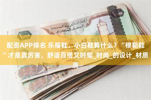 配资APP排名 乐福鞋、小白鞋算什么？“穆勒鞋”才是真厉害，舒适百搭又时髦_时尚_的设计_材质