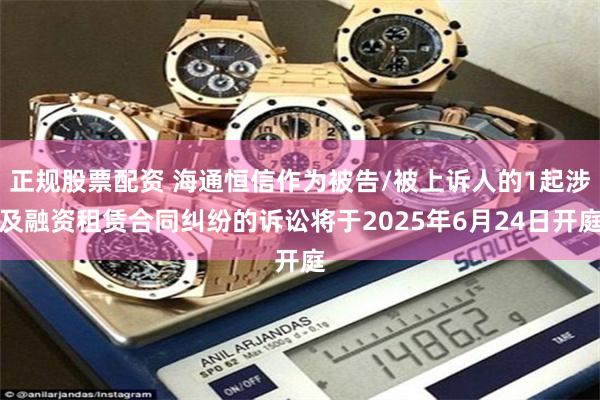 正规股票配资 海通恒信作为被告/被上诉人的1起涉及融资租赁合同纠纷的诉讼将于2025年6月24日开庭