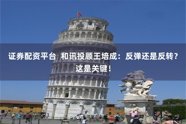 证券配资平台  和讯投顾王培成：反弹还是反转？这是关键！