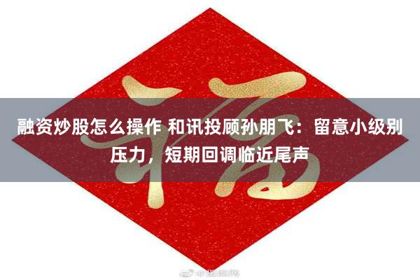 融资炒股怎么操作 和讯投顾孙朋飞：留意小级别压力，短期回调临近尾声