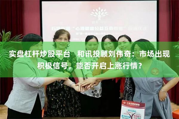 实盘杠杆炒股平台   和讯投顾刘伟奇：市场出现积极信号，能否开启上涨行情？