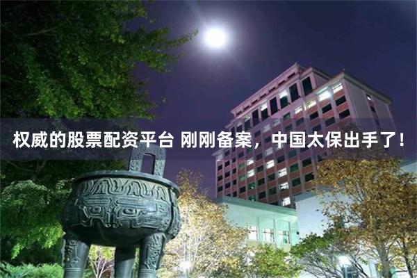 权威的股票配资平台 刚刚备案，中国太保出手了！