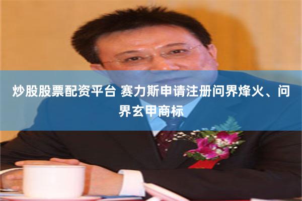 炒股股票配资平台 赛力斯申请注册问界烽火、问界玄甲商标