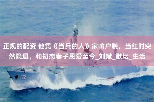正规的配资 他凭《当兵的人》家喻户晓，当红时突然隐退，和初恋妻子恩爱至今_刘斌_歌坛_生活