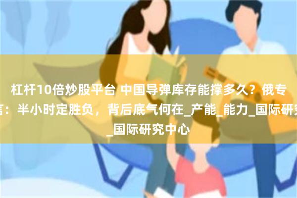 杠杆10倍炒股平台 中国导弹库存能撑多久？俄专家断言：半小时定胜负，背后底气何在_产能_能力_国际研究中心