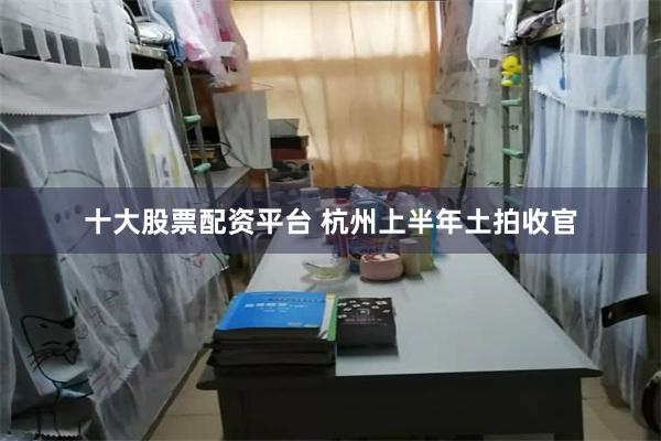 十大股票配资平台 杭州上半年土拍收官