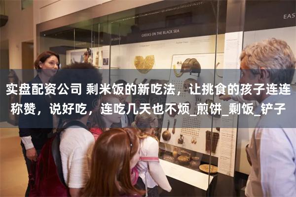 实盘配资公司 剩米饭的新吃法，让挑食的孩子连连称赞，说好吃，连吃几天也不烦_煎饼_剩饭_铲子