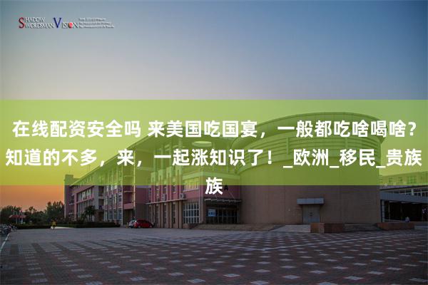 在线配资安全吗 来美国吃国宴，一般都吃啥喝啥？知道的不多，来，一起涨知识了！_欧洲_移民_贵族