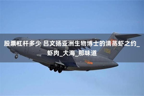 股票杠杆多少 吕文扬亚洲生物博士的清蒸虾之约_虾肉_大海_那味道