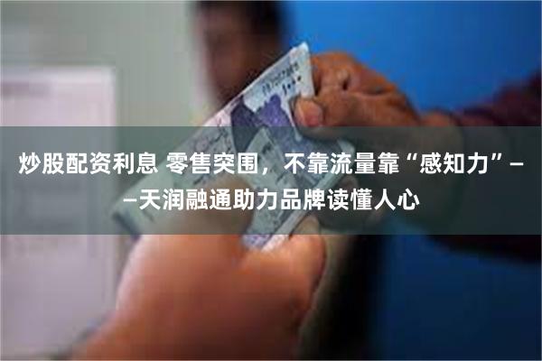 炒股配资利息 零售突围，不靠流量靠“感知力”——天润融通助力品牌读懂人心