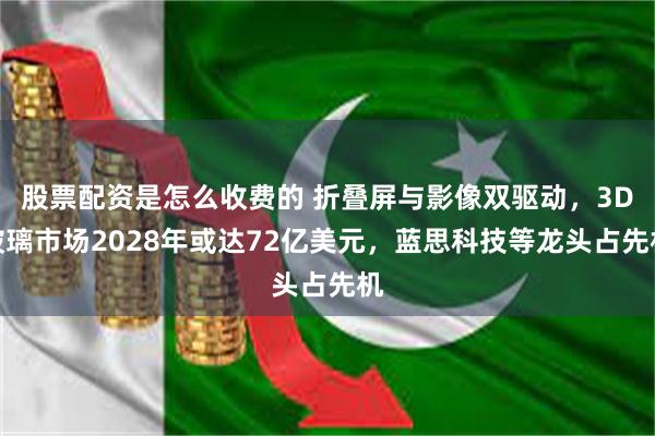 股票配资是怎么收费的 折叠屏与影像双驱动，3D玻璃市场2028年或达72亿美元，蓝思科技等龙头占先机