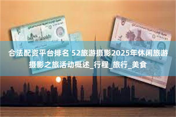 合法配资平台排名 52旅游摄影2025年休闲旅游摄影之旅活动概述_行程_旅行_美食