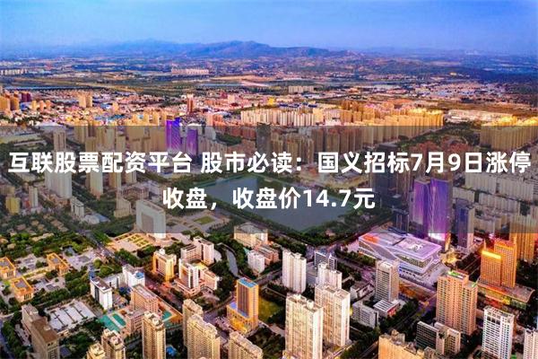 互联股票配资平台 股市必读：国义招标7月9日涨停收盘，收盘价14.7元