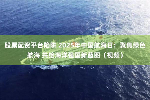 股票配资平台陷阱 2025年中国航海日：聚焦绿色航海 共绘海洋强国新蓝图（视频）