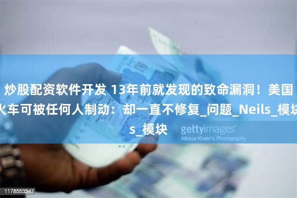 炒股配资软件开发 13年前就发现的致命漏洞！美国火车可被任何人制动：却一直不修复_问题_Neils_模块