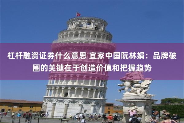 杠杆融资证券什么意思 宜家中国阮林娟：品牌破圈的关键在于创造价值和把握趋势