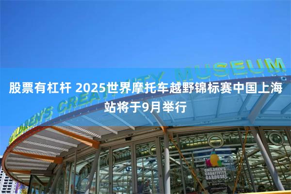 股票有杠杆 2025世界摩托车越野锦标赛中国上海站将于9月举行