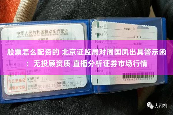 股票怎么配资的 北京证监局对周国凤出具警示函：无投顾资质 直播分析证券市场行情