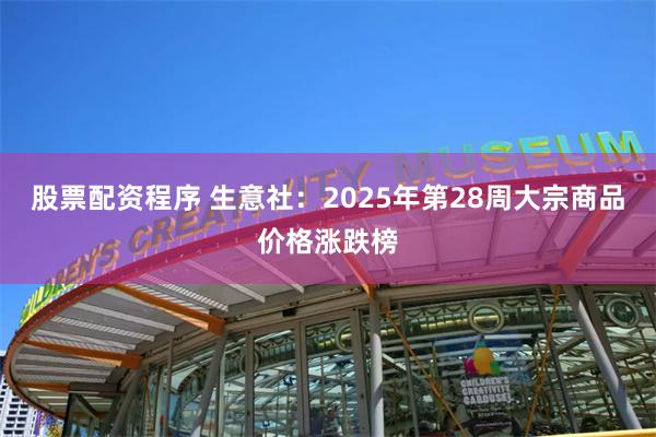 股票配资程序 生意社：2025年第28周大宗商品价格涨跌榜