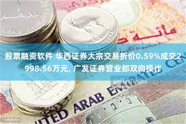 股票融资软件 华西证券大宗交易折价0.59%成交2998.56万元, 广发证券营业部双向操作